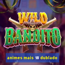 animes mais 18 dublado